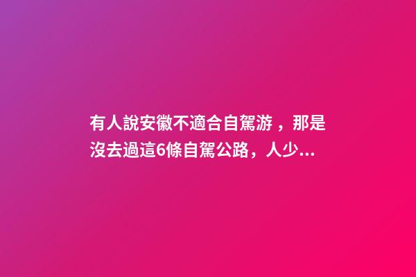 有人說安徽不適合自駕游，那是沒去過這6條自駕公路，人少景美